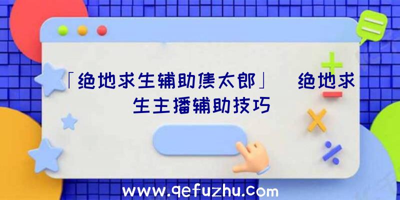 「绝地求生辅助焦太郎」|绝地求生主播辅助技巧